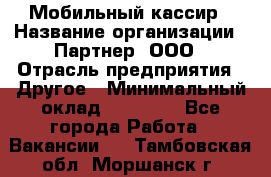 Мобильный кассир › Название организации ­ Партнер, ООО › Отрасль предприятия ­ Другое › Минимальный оклад ­ 40 000 - Все города Работа » Вакансии   . Тамбовская обл.,Моршанск г.